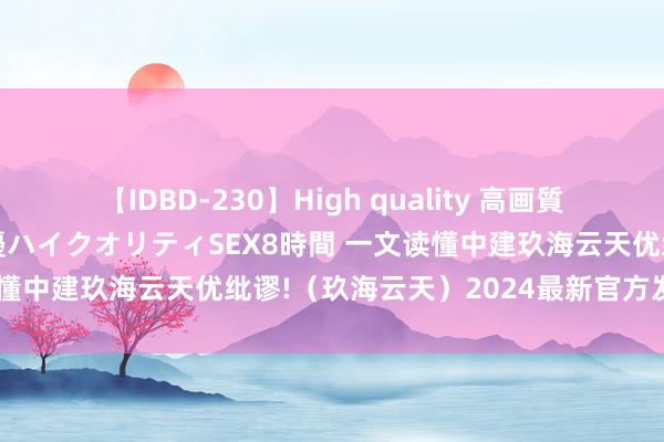 【IDBD-230】High quality 高画質で魅せます！究極のIP女優ハイクオリティSEX8時間 一文读懂中建玖海云天优纰谬!（玖海云天）2024最新官方发布笃定