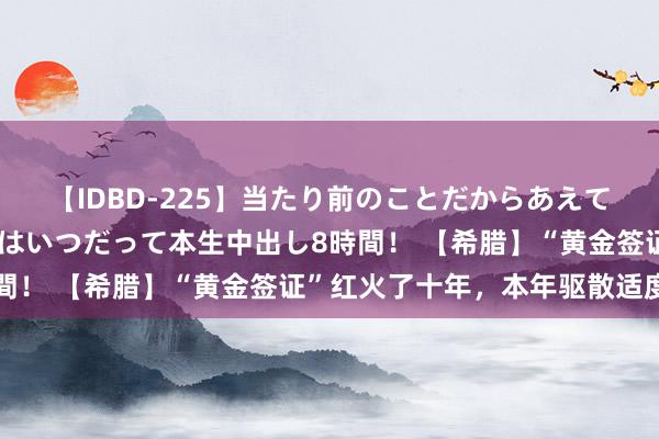 【IDBD-225】当たり前のことだからあえて言わなかったけど…IPはいつだって本生中出し8時間！ 【希腊】“黄金签证”红火了十年，本年驱散适度了