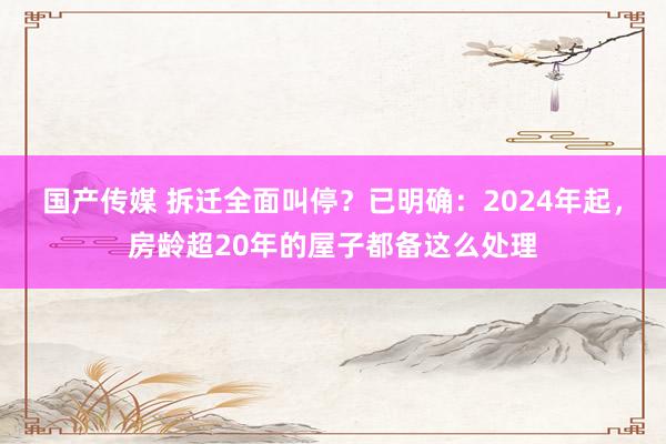 国产传媒 拆迁全面叫停？已明确：2024年起，房龄超20年的屋子都备这么处理