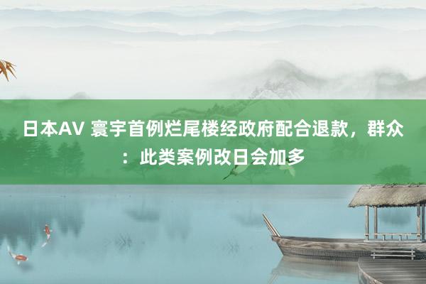 日本AV 寰宇首例烂尾楼经政府配合退款，群众：此类案例改日会加多