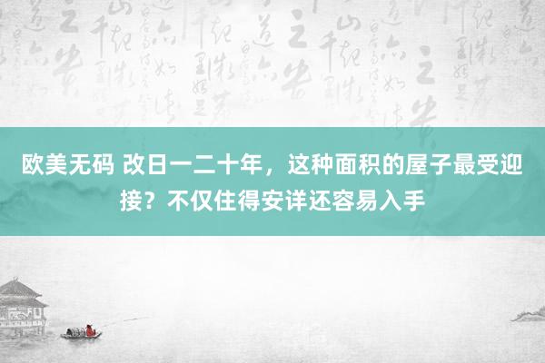 欧美无码 改日一二十年，这种面积的屋子最受迎接？不仅住得安详还容易入手