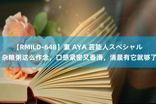 【RMILD-648】裏 AYA 芸能人スペシャル 杂粮粥这么作念，口感紧密又香滑，清晨有它就够了