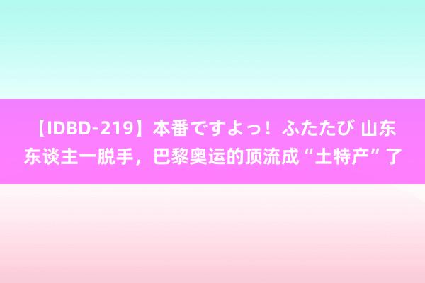 【IDBD-219】本番ですよっ！ふたたび 山东东谈主一脱手，巴黎奥运的顶流成“土特产”了