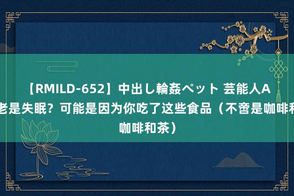 【RMILD-652】中出し輪姦ペット 芸能人AYA 老是失眠？可能是因为你吃了这些食品（不啻是咖啡和茶）