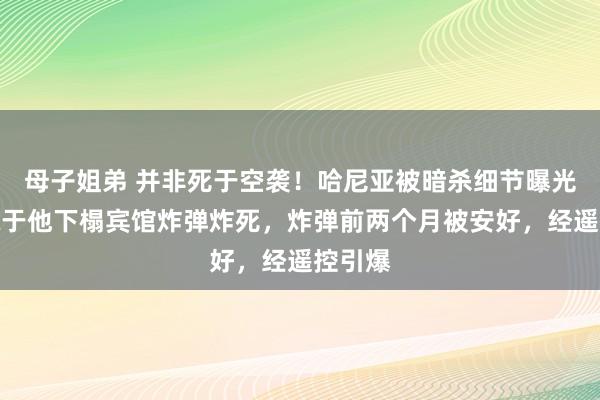 母子姐弟 并非死于空袭！哈尼亚被暗杀细节曝光：被藏于他下榻宾馆炸弹炸死，炸弹前两个月被安好，经遥控引爆