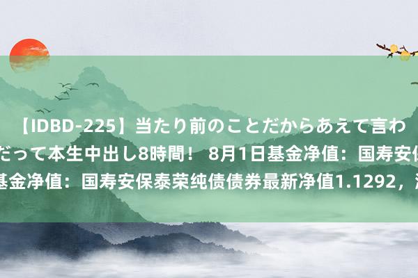 【IDBD-225】当たり前のことだからあえて言わなかったけど…IPはいつだって本生中出し8時間！ 8月1日基金净值：国寿安保泰荣纯债债券最新净值1.1292，涨0.08%