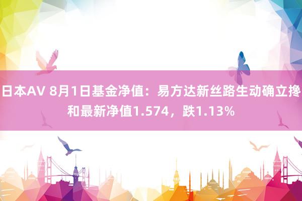 日本AV 8月1日基金净值：易方达新丝路生动确立搀和最新净值1.574，跌1.13%