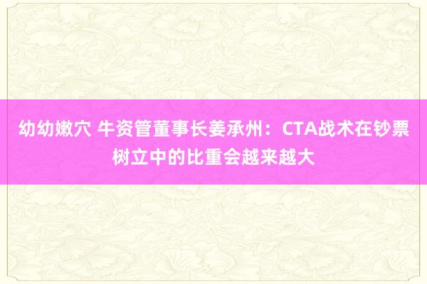 幼幼嫩穴 牛资管董事长姜承州：CTA战术在钞票树立中的比重会越来越大