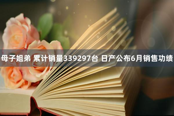 母子姐弟 累计销量339297台 日产公布6月销售功绩