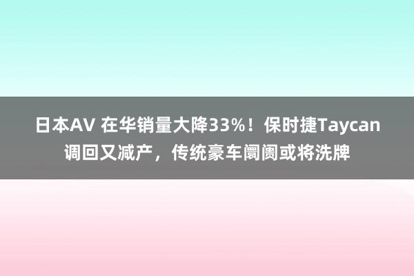 日本AV 在华销量大降33%！保时捷Taycan调回又减产，传统豪车阛阓或将洗牌