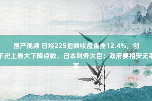 国产视频 日经225指数收盘重挫12.4%，创下史上最大下降点数，日本财务大臣：政府要相安无事