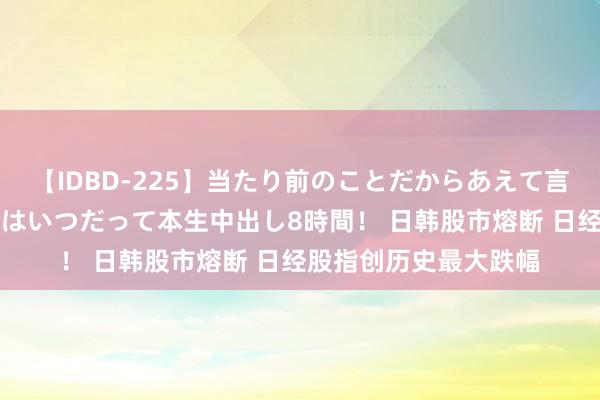 【IDBD-225】当たり前のことだからあえて言わなかったけど…IPはいつだって本生中出し8時間！ 日韩股市熔断 日经股指创历史最大跌幅