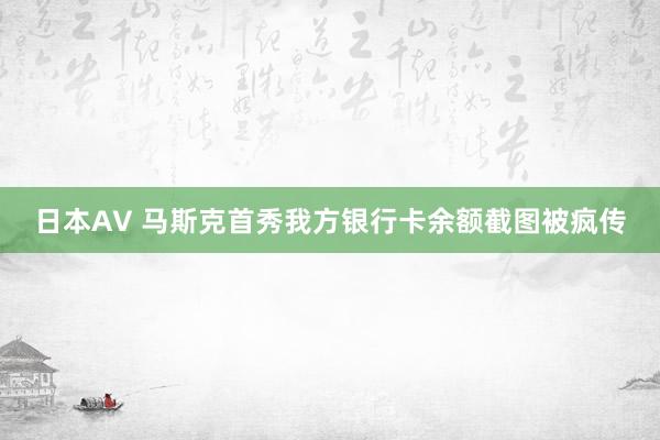 日本AV 马斯克首秀我方银行卡余额截图被疯传