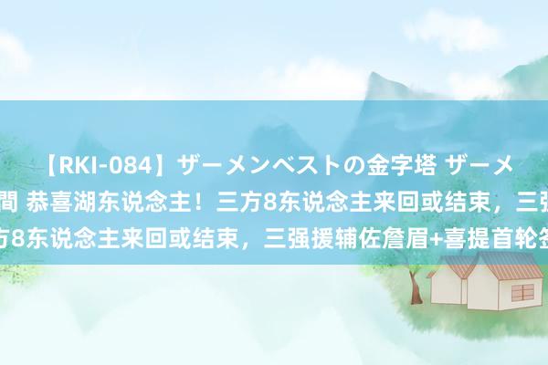 【RKI-084】ザーメンベストの金字塔 ザーメン大好き2000発 24時間 恭喜湖东说念主！三方8东说念主来回或结束，三强援辅佐詹眉+喜提首轮签