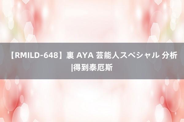 【RMILD-648】裏 AYA 芸能人スペシャル 分析|得到泰厄斯