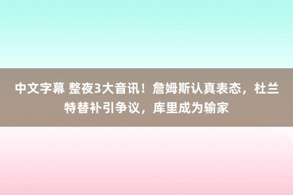 中文字幕 整夜3大音讯！詹姆斯认真表态，杜兰特替补引争议，库里成为输家