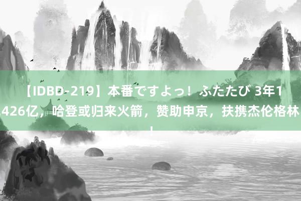 【IDBD-219】本番ですよっ！ふたたび 3年1.426亿，哈登或归来火箭，赞助申京，扶携杰伦格林！