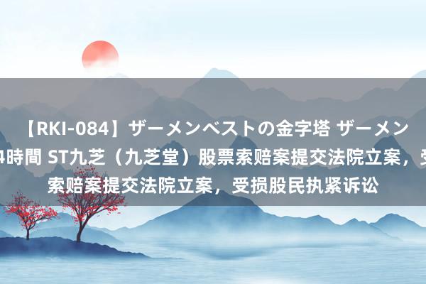 【RKI-084】ザーメンベストの金字塔 ザーメン大好き2000発 24時間 ST九芝（九芝堂）股票索赔案提交法院立案，受损股民执紧诉讼