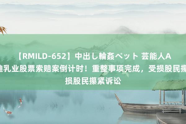 【RMILD-652】中出し輪姦ペット 芸能人AYA 科迪乳业股票索赔案倒计时！重整事项完成，受损股民攥紧诉讼