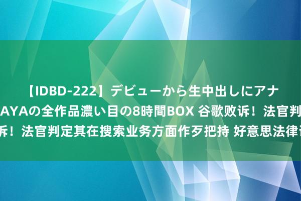 【IDBD-222】デビューから生中出しにアナルまで！最強の芸能人AYAの全作品濃い目の8時間BOX 谷歌败诉！法官判定其在搜索业务方面作歹把持 好意思法律评释部赢下一局