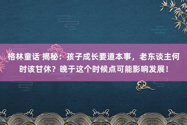 格林童话 揭秘：孩子成长要道本事，老东谈主何时该甘休？晚于这个时候点可能影响发展！