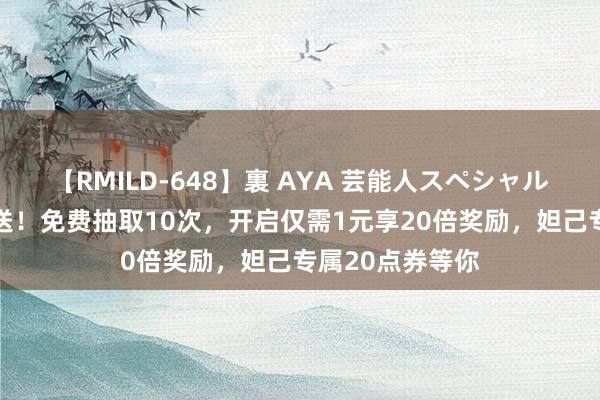 【RMILD-648】裏 AYA 芸能人スペシャル 荣耀水晶大放送！免费抽取10次，开启仅需1元享20倍奖励，妲己专属20点券等你