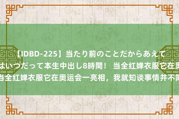 【IDBD-225】当たり前のことだからあえて言わなかったけど…IPはいつだって本生中出し8時間！ 当全红婵衣服它在奥运会一亮相，我就知谈事情并不简便……