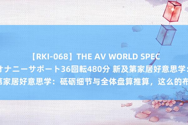 【RKI-068】THE AV WORLD SPECIAL あなただけに 最高のオナニーサポート36回転480分 新及第家居好意思学：砥砺细节与全体盘算推算，这么的布局你心动吗？