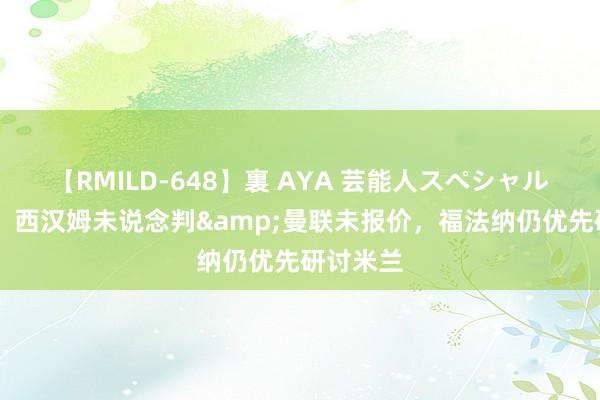 【RMILD-648】裏 AYA 芸能人スペシャル 罗马诺：西汉姆未说念判&曼联未报价，福法纳仍优先研讨米兰