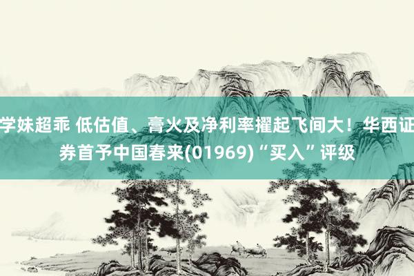 学妹超乖 低估值、膏火及净利率擢起飞间大！华西证券首予中国春来(01969)“买入”评级