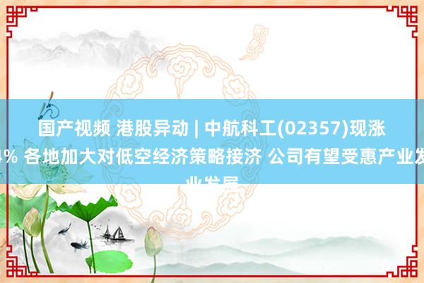 国产视频 港股异动 | 中航科工(02357)现涨超4% 各地加大对低空经济策略接济 公司有望受惠产业发展