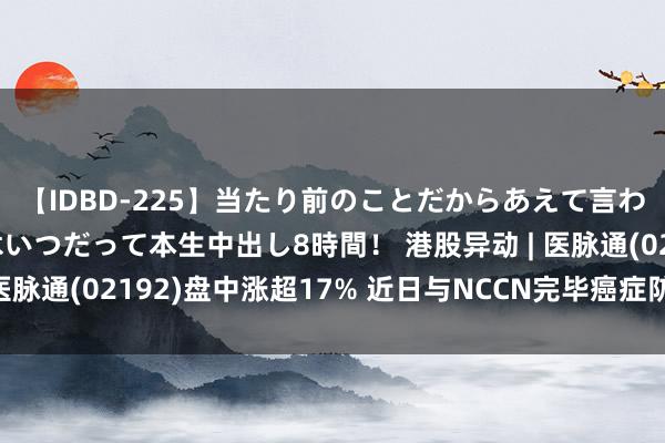 【IDBD-225】当たり前のことだからあえて言わなかったけど…IPはいつだって本生中出し8時間！ 港股异动 | 医脉通(02192)盘中涨超17% 近日与NCCN完毕癌症防守战术配合