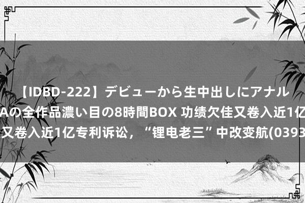 【IDBD-222】デビューから生中出しにアナルまで！最強の芸能人AYAの全作品濃い目の8時間BOX 功绩欠佳又卷入近1亿专利诉讼，“锂电老三”中改变航(03931)缺乏缠身？