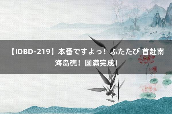 【IDBD-219】本番ですよっ！ふたたび 首赴南海岛礁！圆满完成！