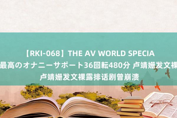 【RKI-068】THE AV WORLD SPECIAL あなただけに 最高のオナニーサポート36回転480分 卢靖姗发文裸露排话剧曾崩溃