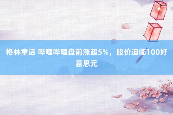 格林童话 哔哩哔哩盘前涨超5%，股价迫临100好意思元