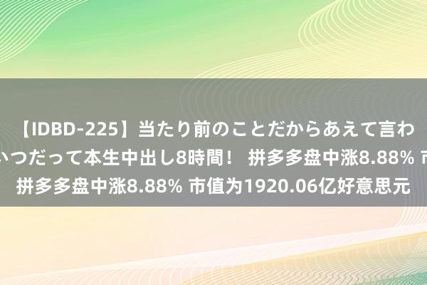 【IDBD-225】当たり前のことだからあえて言わなかったけど…IPはいつだって本生中出し8時間！ 拼多多盘中涨8.88% 市值为1920.06亿好意思元