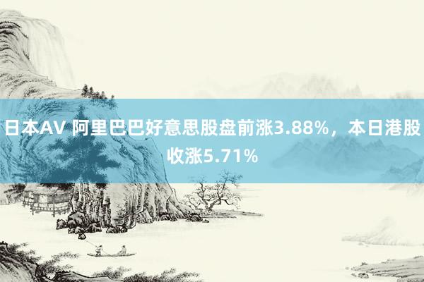 日本AV 阿里巴巴好意思股盘前涨3.88%，本日港股收涨5.71%