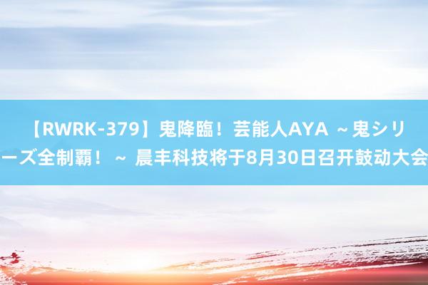 【RWRK-379】鬼降臨！芸能人AYA ～鬼シリーズ全制覇！～ 晨丰科技将于8月30日召开鼓动大会