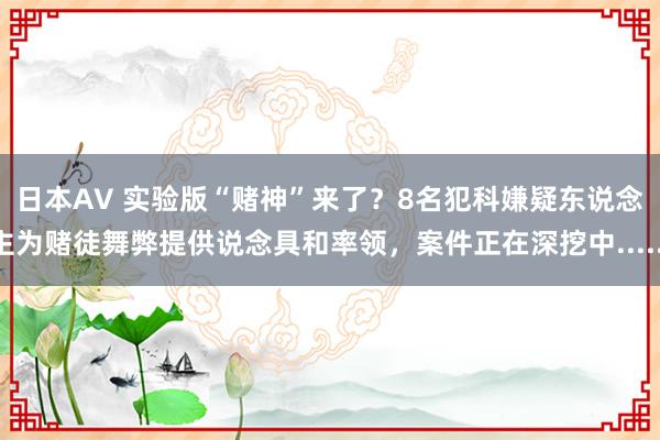 日本AV 实验版“赌神”来了？8名犯科嫌疑东说念主为赌徒舞弊提供说念具和率领，案件正在深挖中......