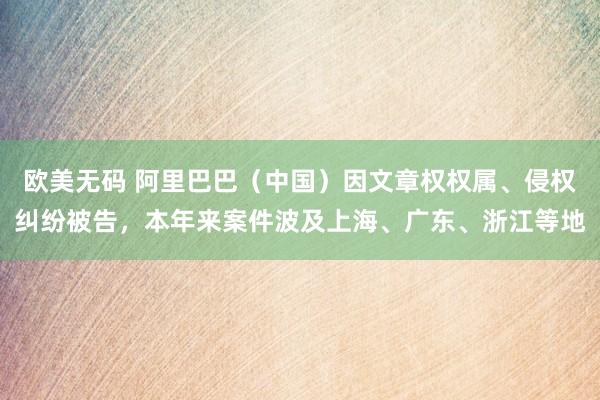 欧美无码 阿里巴巴（中国）因文章权权属、侵权纠纷被告，本年来案件波及上海、广东、浙江等地