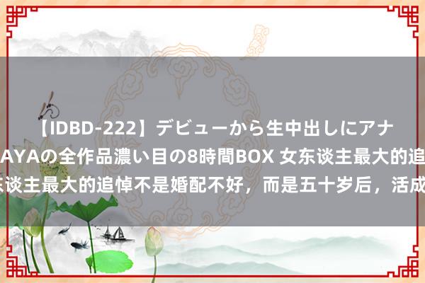 【IDBD-222】デビューから生中出しにアナルまで！最強の芸能人AYAの全作品濃い目の8時間BOX 女东谈主最大的追悼不是婚配不好，而是五十岁后，活成这三种情状