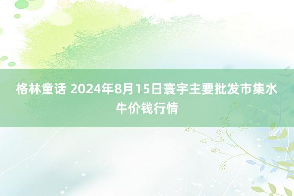 格林童话 2024年8月15日寰宇主要批发市集水牛价钱行情