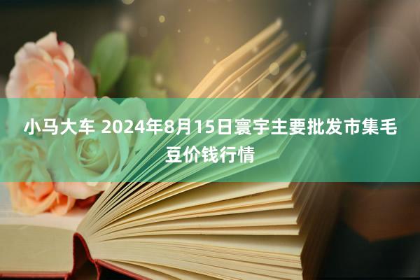 小马大车 2024年8月15日寰宇主要批发市集毛豆价钱行情