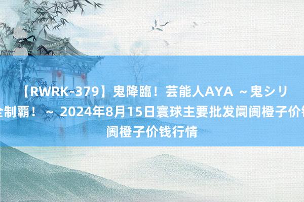 【RWRK-379】鬼降臨！芸能人AYA ～鬼シリーズ全制覇！～ 2024年8月15日寰球主要批发阛阓橙子价钱行情