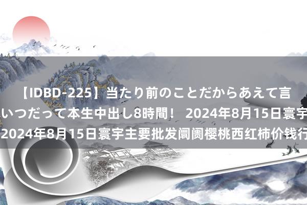 【IDBD-225】当たり前のことだからあえて言わなかったけど…IPはいつだって本生中出し8時間！ 2024年8月15日寰宇主要批发阛阓樱桃西红柿价钱行情