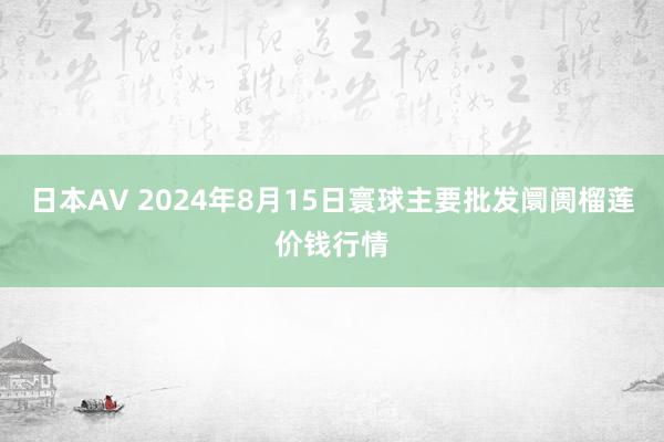 日本AV 2024年8月15日寰球主要批发阛阓榴莲价钱行情