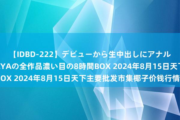 【IDBD-222】デビューから生中出しにアナルまで！最強の芸能人AYAの全作品濃い目の8時間BOX 2024年8月15日天下主要批发市集椰子价钱行情