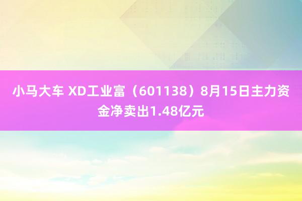 小马大车 XD工业富（601138）8月15日主力资金净卖出1.48亿元