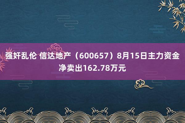 强奸乱伦 信达地产（600657）8月15日主力资金净卖出162.78万元